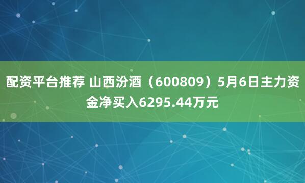 配资平台推荐 山西汾酒（600809）5月6日主力资金净买入6295.44万元