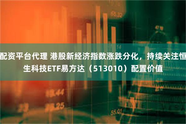 配资平台代理 港股新经济指数涨跌分化，持续关注恒生科技ETF易方达（513010）配置价值