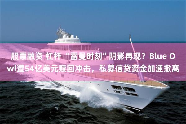 股票融资 杠杆 “雷曼时刻”阴影再现？Blue Owl遭54亿美元赎回冲击，私募信贷资金加速撤离