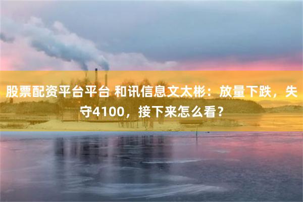 股票配资平台平台 和讯信息文太彬：放量下跌，失守4100，接下来怎么看？