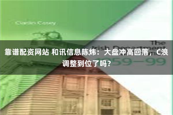 靠谱配资网站 和讯信息陈炜:大盘冲高回落,C浪调整到位了吗?