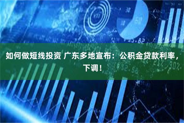 如何做短线投资 广东多地宣布：公积金贷款利率，下调！