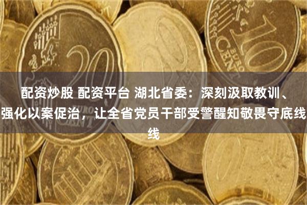 配资炒股 配资平台 湖北省委：深刻汲取教训、强化以案促治，让全省党员干部受警醒知敬畏守底线