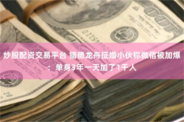 炒股配资交易平台 猎德龙舟征婚小伙称微信被加爆：单身3年一天加了1千人