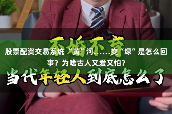 股票配资交易系统 “黄”河……变“绿”是怎么回事？为啥古人又爱又怕？