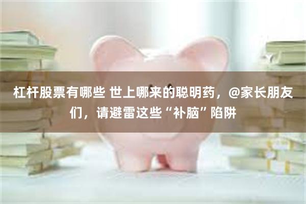 杠杆股票有哪些 世上哪来的聪明药，@家长朋友们，请避雷这些“补脑”陷阱