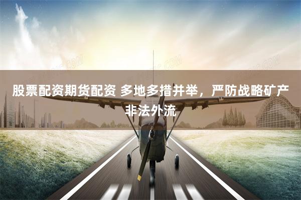 股票配资期货配资 多地多措并举,严防战略矿产非法外流