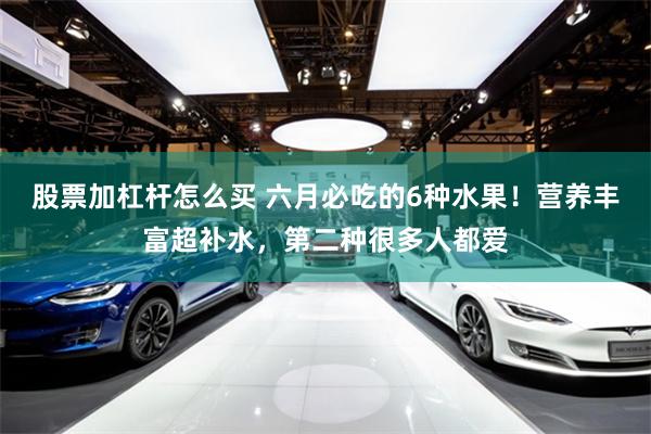 股票加杠杆怎么买 六月必吃的6种水果！营养丰富超补水，第二种很多人都爱