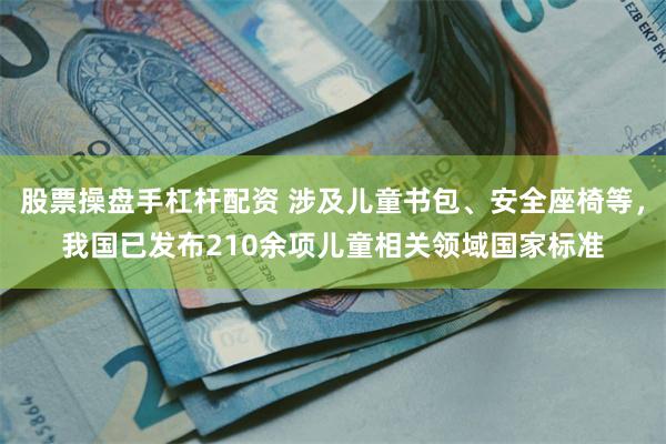 股票操盘手杠杆配资 涉及儿童书包、安全座椅等，我国已发布210余项儿童相关领域国家标准
