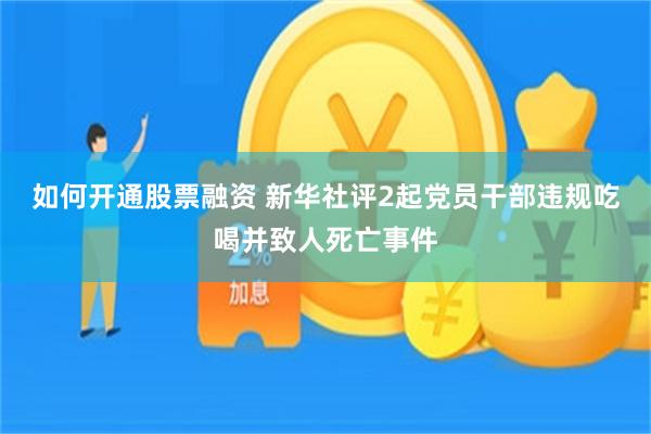 如何开通股票融资 新华社评2起党员干部违规吃喝并致人死亡事件