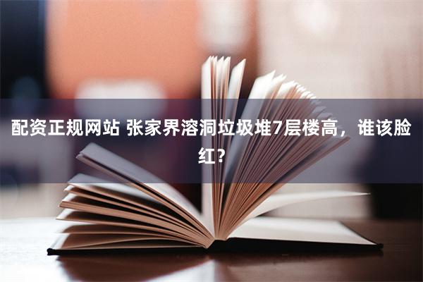 配资正规网站 张家界溶洞垃圾堆7层楼高，谁该脸红？