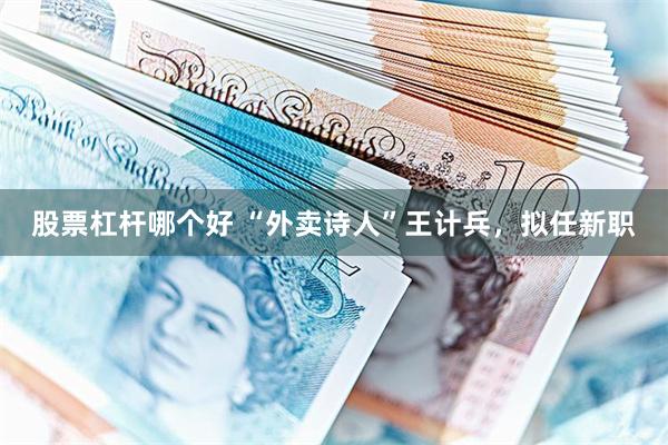 股票杠杆哪个好 “外卖诗人”王计兵，拟任新职