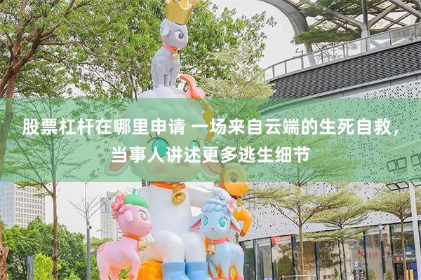 股票杠杆在哪里申请 一场来自云端的生死自救，当事人讲述更多逃生细节