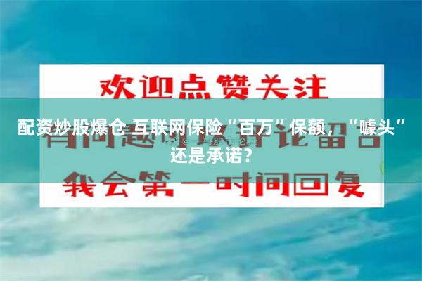 配资炒股爆仓 互联网保险“百万”保额，“噱头”还是承诺？