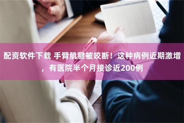 配资软件下载 手臂肌腱被咬断！这种病例近期激增，有医院半个月接诊近200例