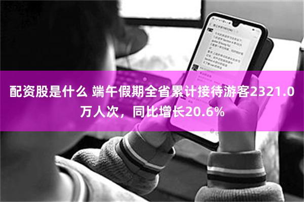 配资股是什么 端午假期全省累计接待游客2321.0万人次，同比增长20.6%