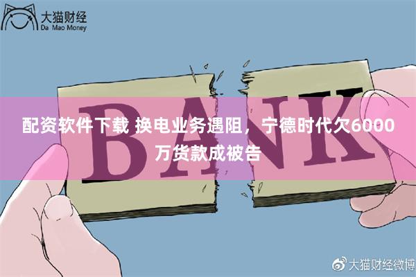 配资软件下载 换电业务遇阻，宁德时代欠6000万货款成被告