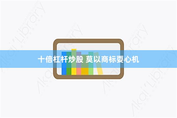 十倍杠杆炒股 莫以商标耍心机