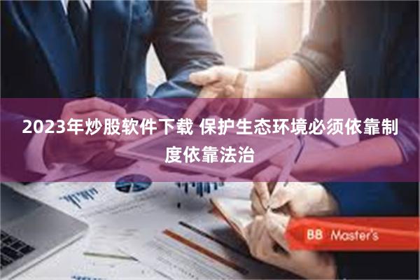 2023年炒股软件下载 保护生态环境必须依靠制度依靠法治