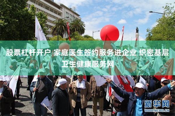 股票杠杆开户 家庭医生签约服务进企业 织密基层卫生健康服务网
