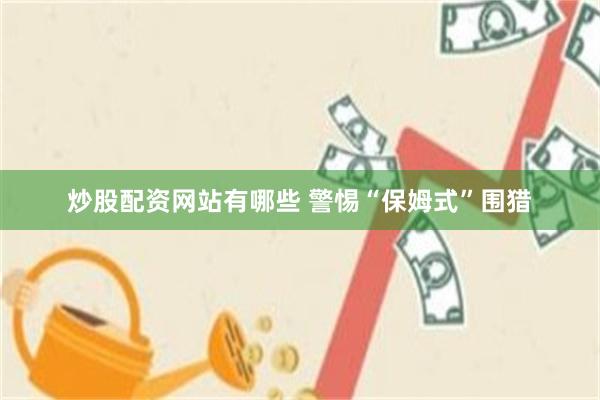 炒股配资网站有哪些 警惕“保姆式”围猎