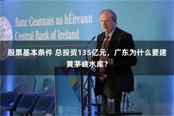 股票基本条件 总投资135亿元,广东为什么要建黄茅峡水库?
