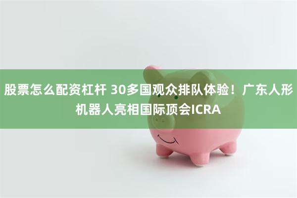 股票怎么配资杠杆 30多国观众排队体验!广东人形机器人亮相国际顶会ICRA