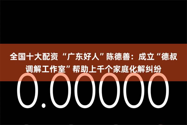 全国十大配资 “广东好人”陈德善：成立“德叔调解工作室”帮助上千个家庭化解纠纷