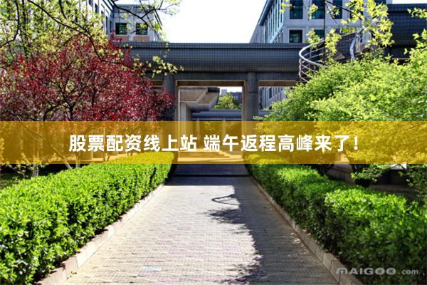 股票配资线上站 端午返程高峰来了！
