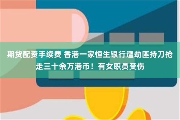 期货配资手续费 香港一家恒生银行遭劫匪持刀抢走三十余万港币!有女职员受伤