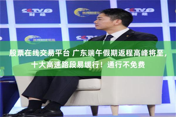 股票在线交易平台 广东端午假期返程高峰将至，十大高速路段易缓行！通行不免费