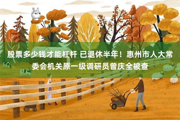 股票多少钱才能杠杆 已退休半年！惠州市人大常委会机关原一级调研员曾庆全被查