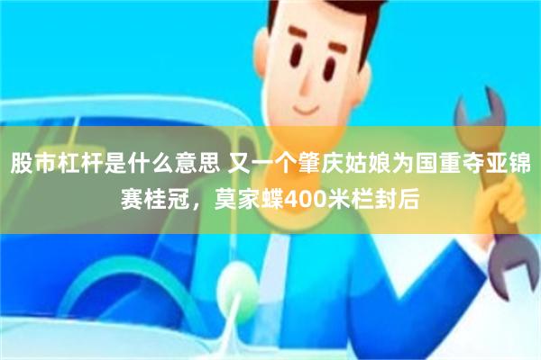 股市杠杆是什么意思 又一个肇庆姑娘为国重夺亚锦赛桂冠，莫家蝶400米栏封后