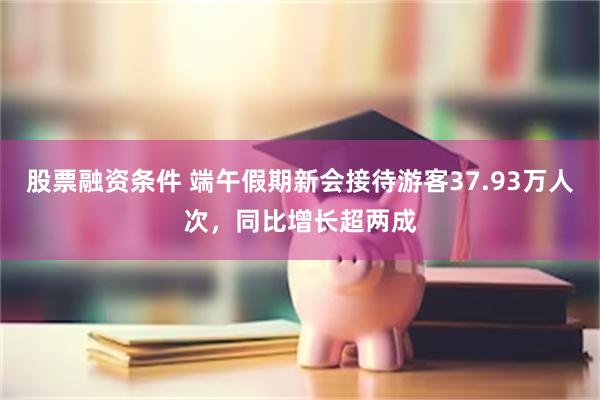 股票融资条件 端午假期新会接待游客37.93万人次,同比增长超两成