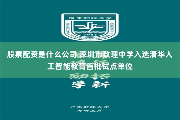 股票配资是什么公司 深圳市致理中学入选清华人工智能教育首批试点单位