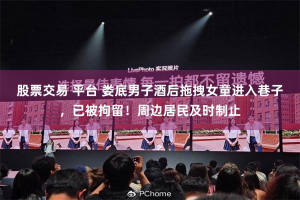 股票交易 平台 娄底男子酒后拖拽女童进入巷子，已被拘留！周边居民及时制止