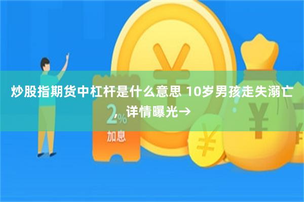炒股指期货中杠杆是什么意思 10岁男孩走失溺亡,详情曝光→