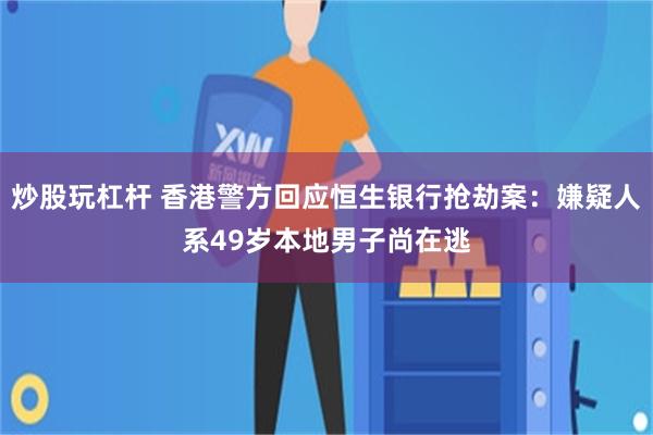 炒股玩杠杆 香港警方回应恒生银行抢劫案：嫌疑人系49岁本地男子尚在逃