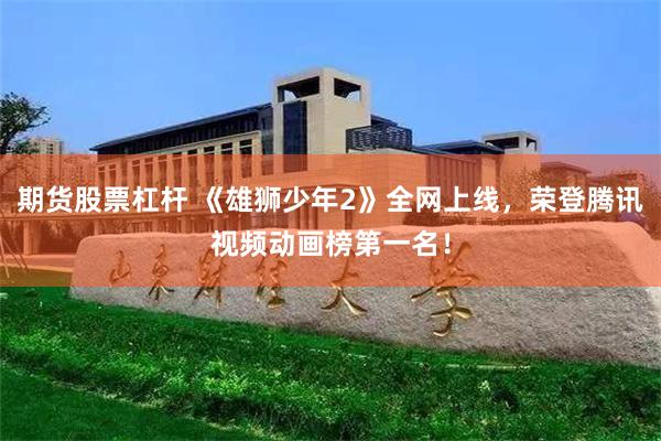 期货股票杠杆 《雄狮少年2》全网上线,荣登腾讯视频动画榜第一名!