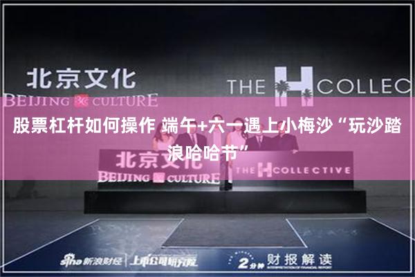 股票杠杆如何操作 端午+六一遇上小梅沙“玩沙踏浪哈哈节”