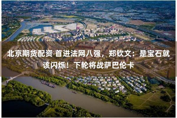 北京期货配资 首进法网八强,郑钦文:是宝石就该闪烁!下轮将战萨巴伦卡
