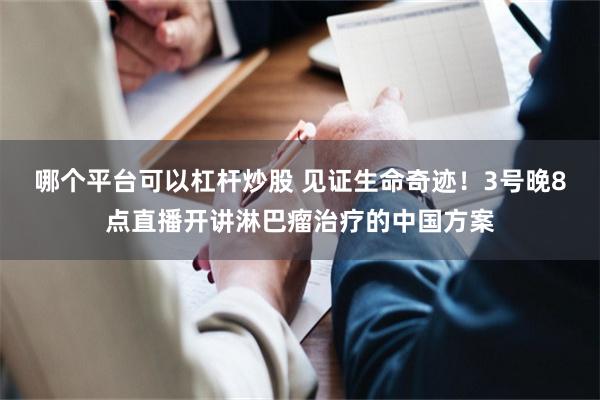 哪个平台可以杠杆炒股 见证生命奇迹！3号晚8点直播开讲淋巴瘤治疗的中国方案