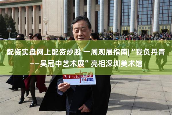 配资实盘网上配资炒股 一周观展指南|“我负丹青——吴冠中艺术展”亮相深圳美术馆