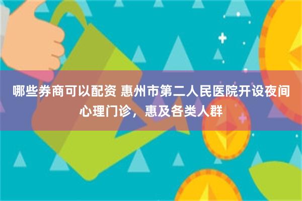 哪些券商可以配资 惠州市第二人民医院开设夜间心理门诊,惠及各类人群