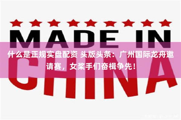 什么是正规实盘配资 头版头条：广州国际龙舟邀请赛，女桨手们奋楫争先！