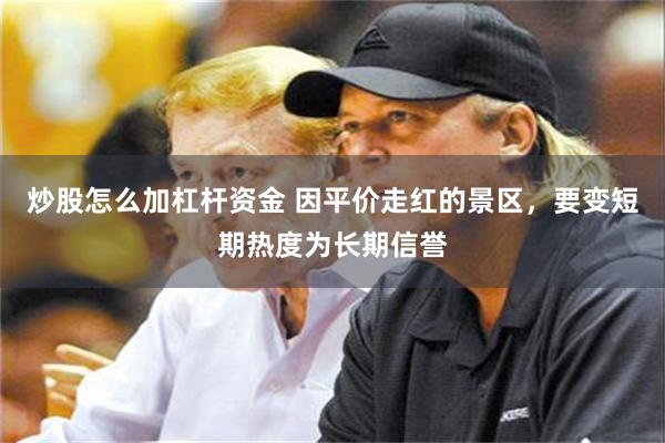 炒股怎么加杠杆资金 因平价走红的景区，要变短期热度为长期信誉