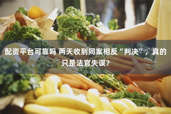 配资平台可靠吗 两天收到同案相反“判决”，真的只是法官失误？