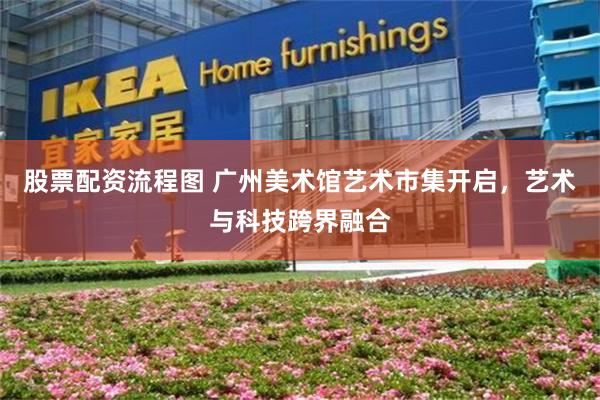 股票配资流程图 广州美术馆艺术市集开启，艺术与科技跨界融合