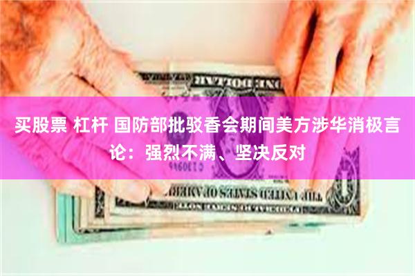买股票 杠杆 国防部批驳香会期间美方涉华消极言论：强烈不满、坚决反对