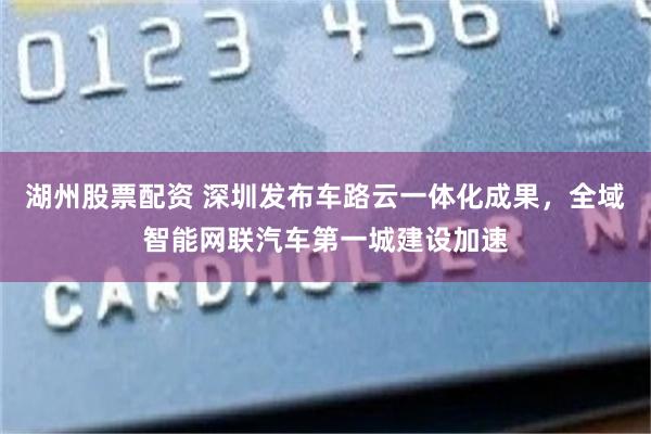 湖州股票配资 深圳发布车路云一体化成果，全域智能网联汽车第一城建设加速